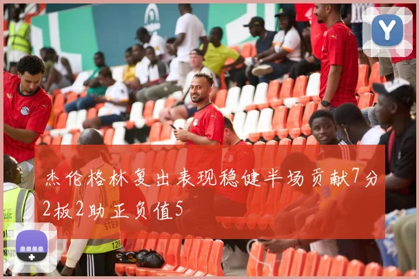 杰伦格林复出表现稳健半场贡献7分2板2助正负值5