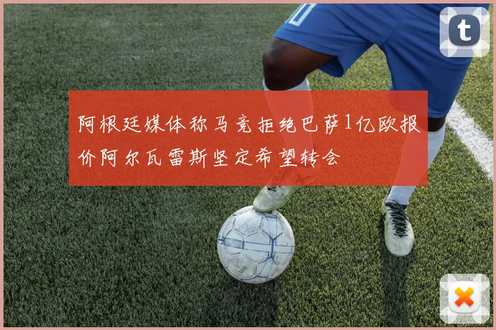 阿根廷媒体称马竞拒绝巴萨1亿欧报价阿尔瓦雷斯坚定希望转会