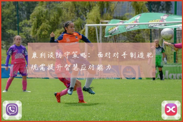 康利谈防守策略：面对对手制造犯规需提升智慧应对能力