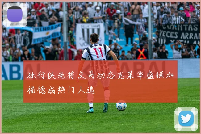 独行侠老将交易动态克莱华盛顿加福德成热门人选