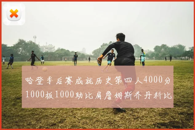 哈登季后赛成就历史第四人4000分1000板1000助比肩詹姆斯乔丹科比