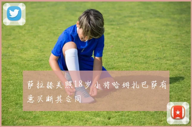 萨拉赫关照18岁小将哈姆扎巴萨有意买断其合同