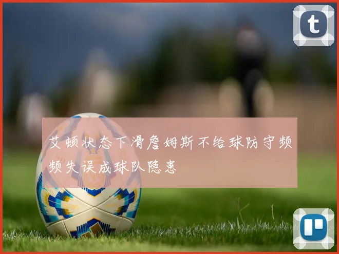 艾顿状态下滑詹姆斯不给球防守频频失误成球队隐患