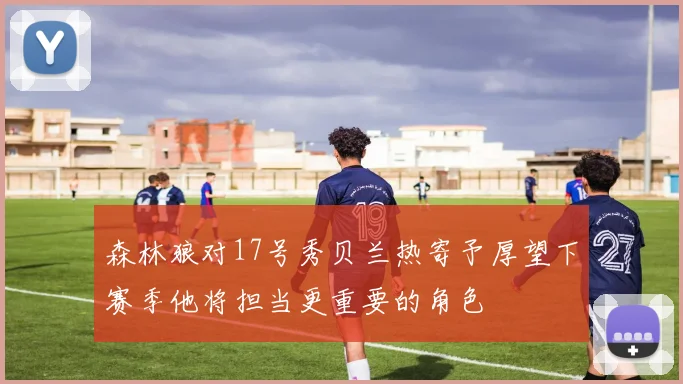 森林狼对17号秀贝兰热寄予厚望下赛季他将担当更重要的角色