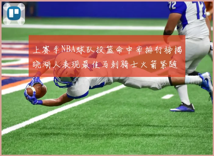上赛季NBA球队投篮命中率排行榜揭晓湖人表现最佳马刺骑士火箭紧随其后