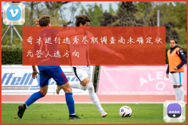 奇才进行选秀尽职调查尚未确定状元签人选方向